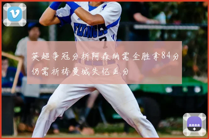 英超争冠分析阿森纳需全胜拿84分仍需祈祷曼城失忆丢分