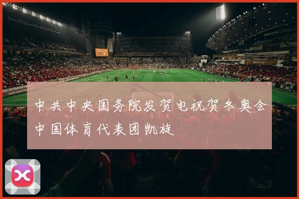 中共中央国务院发贺电祝贺冬奥会中国体育代表团凯旋