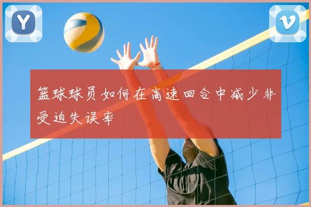 篮球球员如何在高速回合中减少非受迫失误率