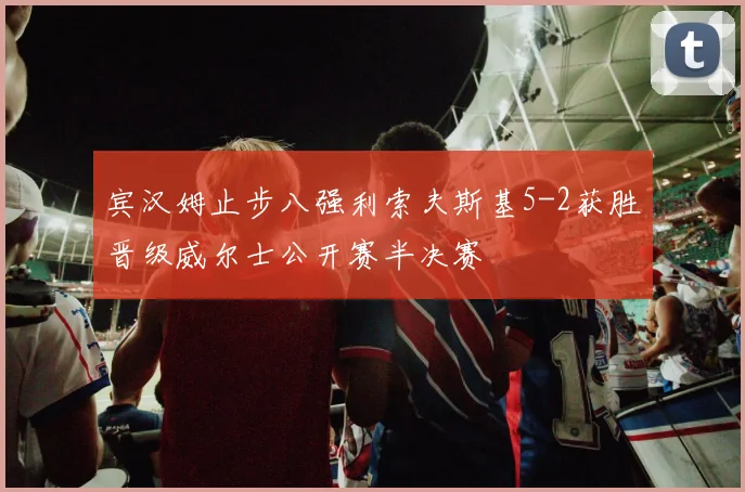 宾汉姆止步八强利索夫斯基5-2获胜晋级威尔士公开赛半决赛