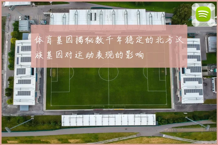 体育基因揭秘数千年稳定的北方汉族基因对运动表现的影响