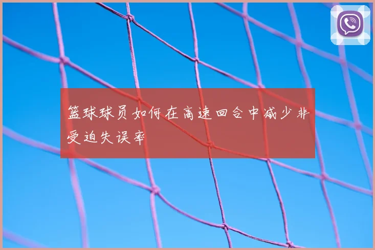 篮球球员如何在高速回合中减少非受迫失误率