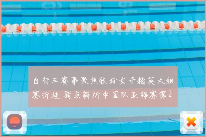 自行车赛事聚焦张好女子精英大组赛折桂 骑点解析中国队亚锦赛第2金