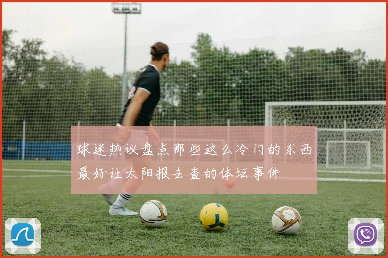 球迷热议盘点那些这么冷门的东西最好让太阳报去查的体坛事件