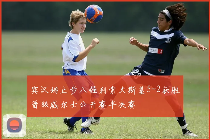 宾汉姆止步八强利索夫斯基5-2获胜晋级威尔士公开赛半决赛