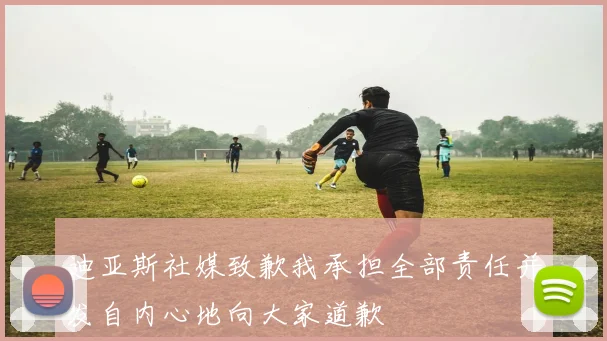 迪亚斯社媒致歉我承担全部责任并发自内心地向大家道歉