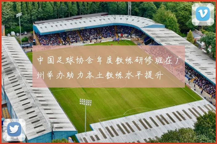 中国足球协会年度教练研修班在广州举办助力本土教练水平提升