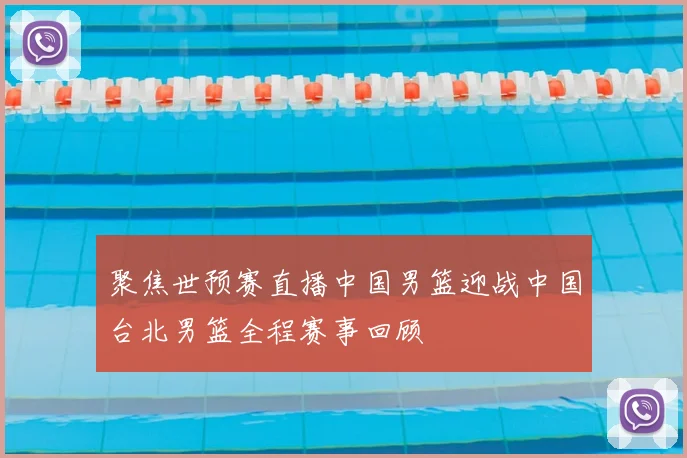 聚焦世预赛直播中国男篮迎战中国台北男篮全程赛事回顾