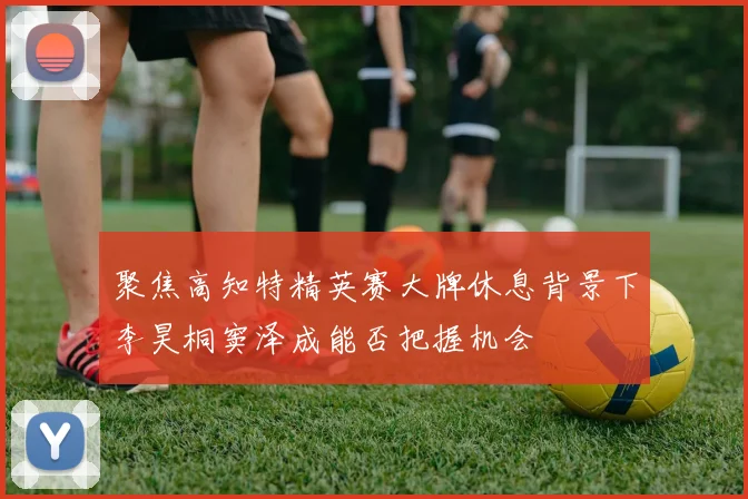 聚焦高知特精英赛大牌休息背景下李昊桐窦泽成能否把握机会