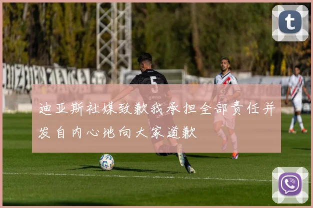 迪亚斯社媒致歉我承担全部责任并发自内心地向大家道歉