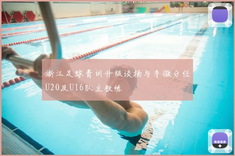 浙江足球青训升级谈杨与李微分任U20及U16队主教练