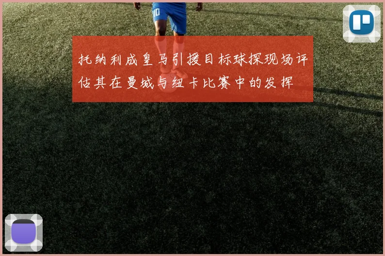 托纳利成皇马引援目标球探现场评估其在曼城与纽卡比赛中的发挥