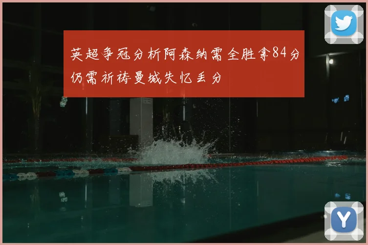 英超争冠分析阿森纳需全胜拿84分仍需祈祷曼城失忆丢分