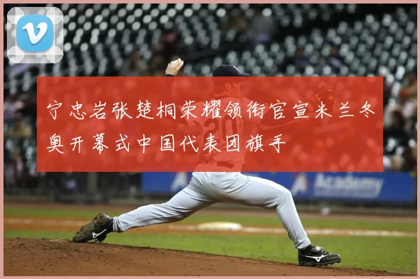 宁忠岩张楚桐荣耀领衔官宣米兰冬奥开幕式中国代表团旗手