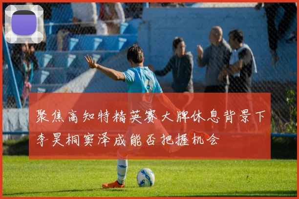 聚焦高知特精英赛大牌休息背景下李昊桐窦泽成能否把握机会